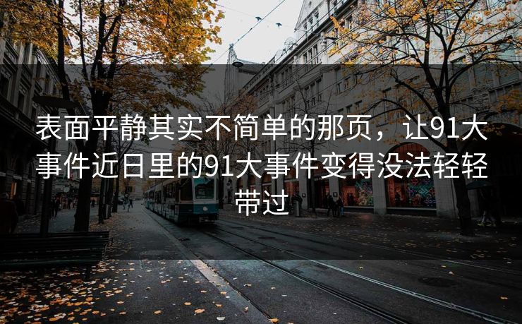 表面平静其实不简单的那页,让91大事件近日里的91大事件变得没法轻轻带过 表面平静其实不简单的那页,让91大事件近日里的91大事件变得没法轻轻带过