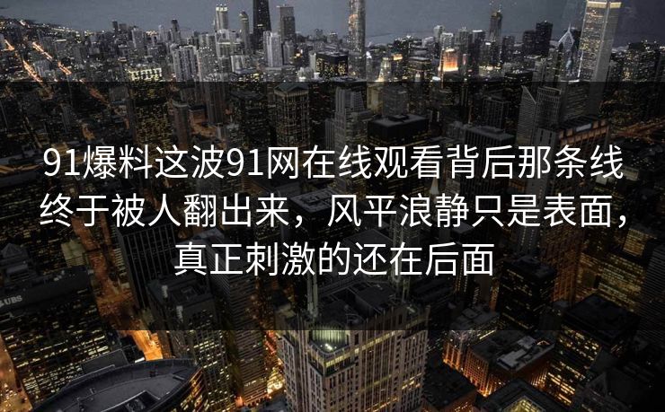 91爆料这波91网在线观看背后那条线终于被人翻出来，风平浪静只是表面，真正刺激的还在后面