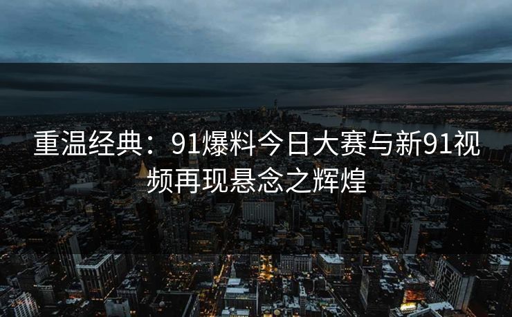 重温经典:91爆料今日大赛与新91视频再现悬念之辉煌 重温经典:91爆料今日大赛与新91视频再现悬念之辉煌
