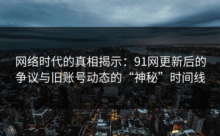 网络时代的真相揭示:91网更新后的争议与旧账号动态的“神秘”时间线 网络时代的真相揭示:91网更新后的争议与旧账号动态的“神秘”时间线