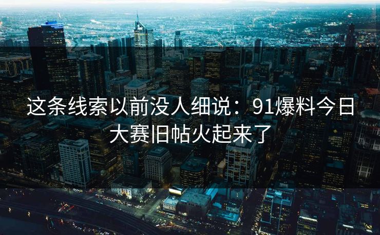 这条线索以前没人细说：91爆料今日大赛旧帖火起来了