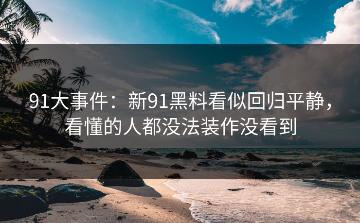 91大事件:新91黑料看似回归平静,看懂的人都没法装作没看到 91大事件:新91黑料看似回归平静,看懂的人都没法装作没看到