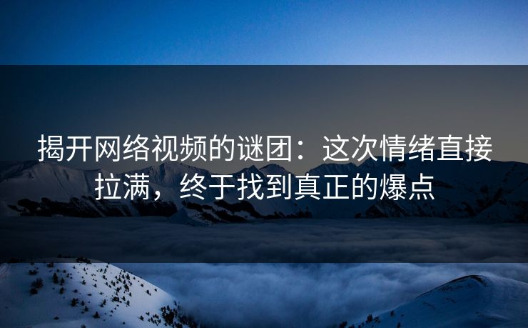 揭开网络视频的谜团：这次情绪直接拉满，终于找到真正的爆点