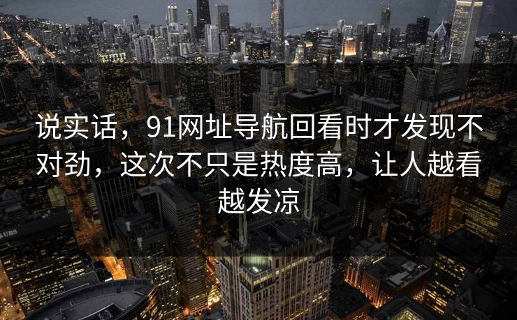 说实话，91网址导航回看时才发现不对劲，这次不只是热度高，让人越看越发凉