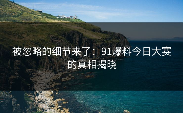 被忽略的细节来了:91爆料今日大赛的真相揭晓 被忽略的细节来了:91爆料今日大赛的真相揭晓