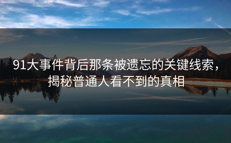 91大事件背后那条被遗忘的关键线索，揭秘普通人看不到的真相