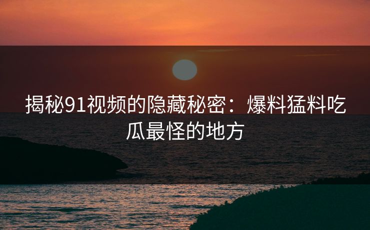 揭秘91视频的隐藏秘密：爆料猛料吃瓜最怪的地方