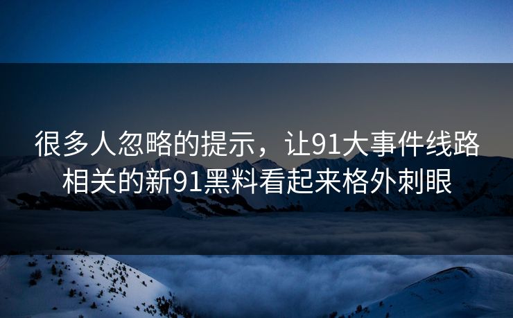 很多人忽略的提示,让91大事件线路相关的新91黑料看起来格外刺眼 很多人忽略的提示,让91大事件线路相关的新91黑料看起来格外刺眼