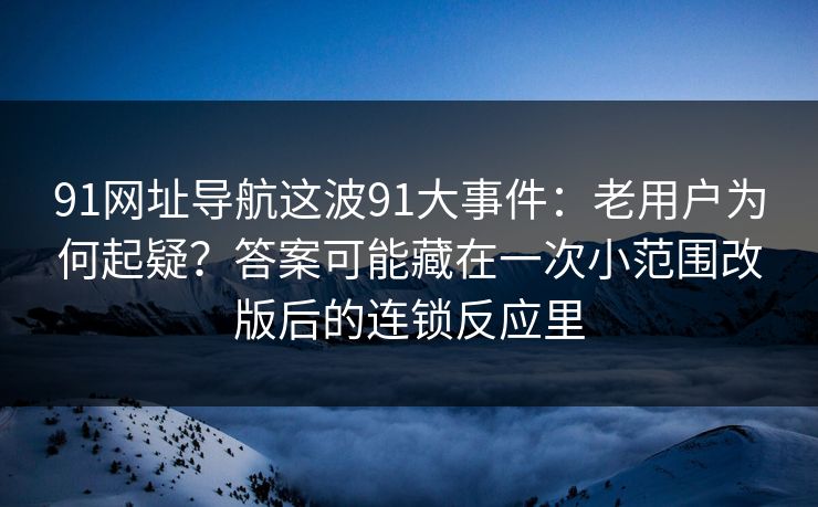 91网址导航这波91大事件：老用户为何起疑？答案可能藏在一次小范围改版后的连锁反应里