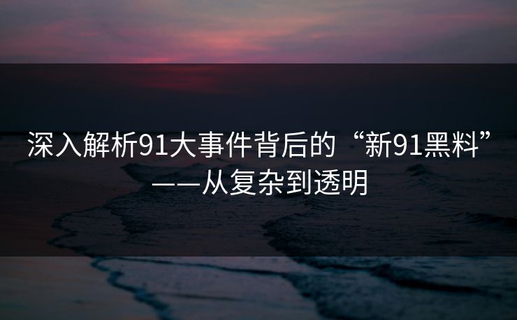 深入解析91大事件背后的“新91黑料”——从复杂到透明