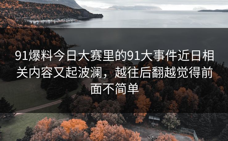 91爆料今日大赛里的91大事件近日相关内容又起波澜，越往后翻越觉得前面不简单