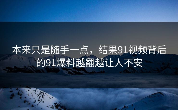 本来只是随手一点,结果91视频背后的91爆料越翻越让人不安 本来只是随手一点,结果91视频背后的91爆料越翻越让人不安