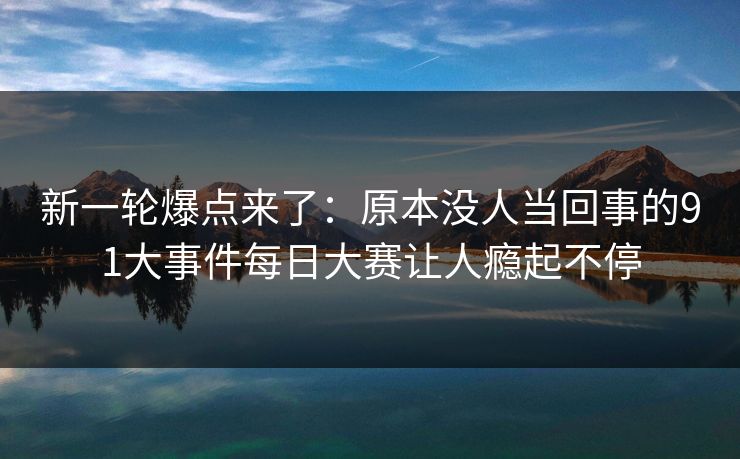 新一轮爆点来了:原本没人当回事的91大事件每日大赛让人瘾起不停 新一轮爆点来了:原本没人当回事的91大事件每日大赛让人瘾起不停