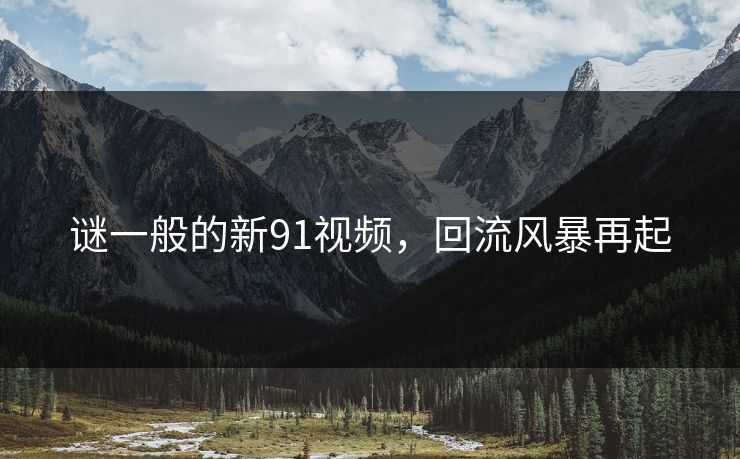 谜一般的新91视频,回流风暴再起 谜一般的新91视频,回流风暴再起