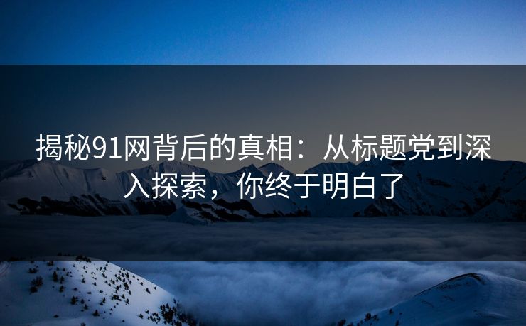 揭秘91网背后的真相：从标题党到深入探索，你终于明白了