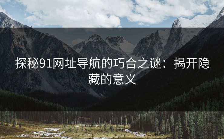 探秘91网址导航的巧合之谜:揭开隐藏的意义 探秘91网址导航的巧合之谜:揭开隐藏的意义