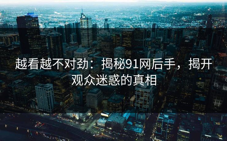 越看越不对劲：揭秘91网后手，揭开观众迷惑的真相