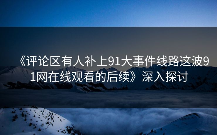 《评论区有人补上91大事件线路这波91网在线观看的后续》深入探讨