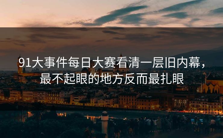 91大事件每日大赛看清一层旧内幕，最不起眼的地方反而最扎眼
