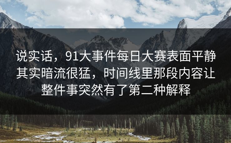 说实话，91大事件每日大赛表面平静其实暗流很猛，时间线里那段内容让整件事突然有了第二种解释