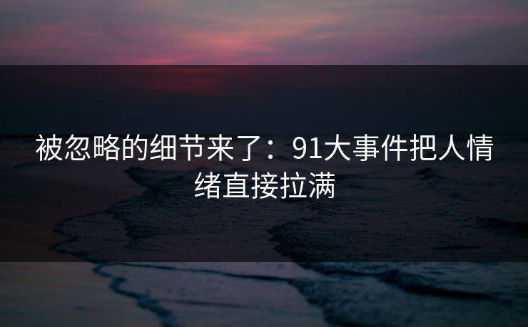被忽略的细节来了：91大事件把人情绪直接拉满