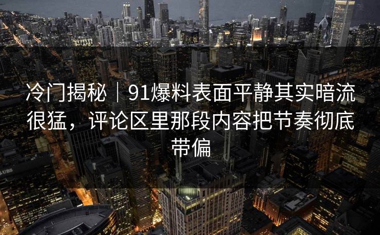 冷门揭秘｜91爆料表面平静其实暗流很猛，评论区里那段内容把节奏彻底带偏