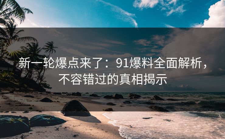 新一轮爆点来了：91爆料全面解析，不容错过的真相揭示