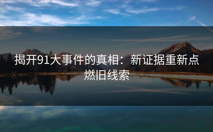 揭开91大事件的真相：新证据重新点燃旧线索