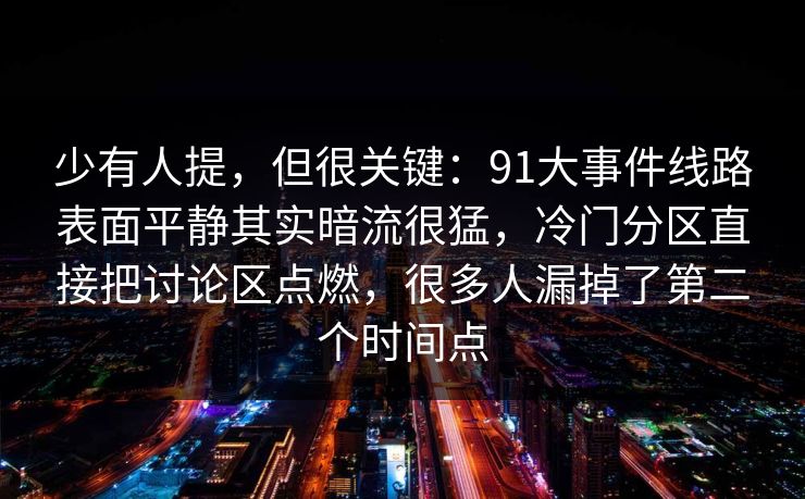 少有人提，但很关键：91大事件线路表面平静其实暗流很猛，冷门分区直接把讨论区点燃，很多人漏掉了第二个时间点
