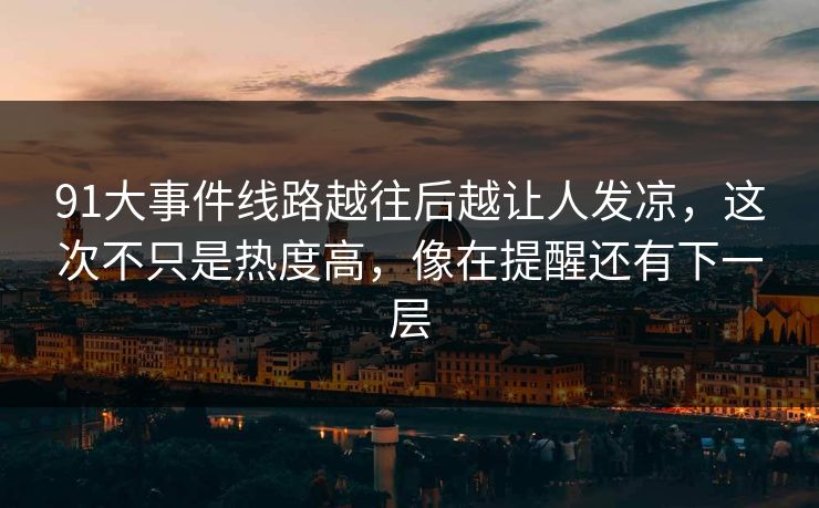 91大事件线路越往后越让人发凉，这次不只是热度高，像在提醒还有下一层