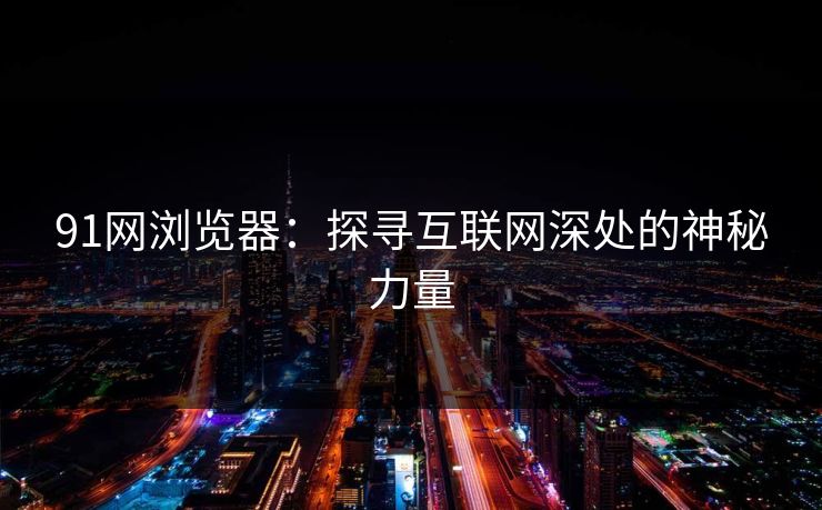 91网浏览器：探寻互联网深处的神秘力量