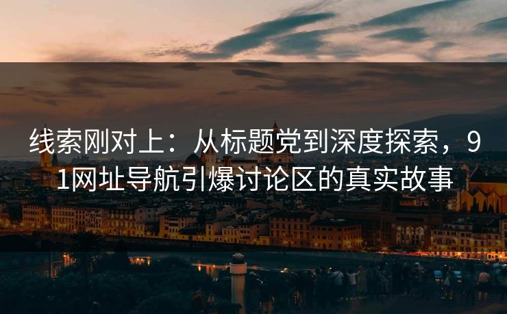 线索刚对上：从标题党到深度探索，91网址导航引爆讨论区的真实故事