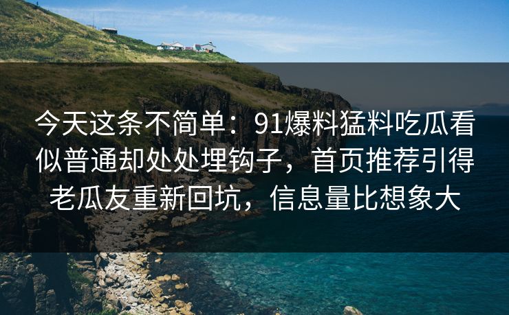 今天这条不简单：91爆料猛料吃瓜看似普通却处处埋钩子，首页推荐引得老瓜友重新回坑，信息量比想象大