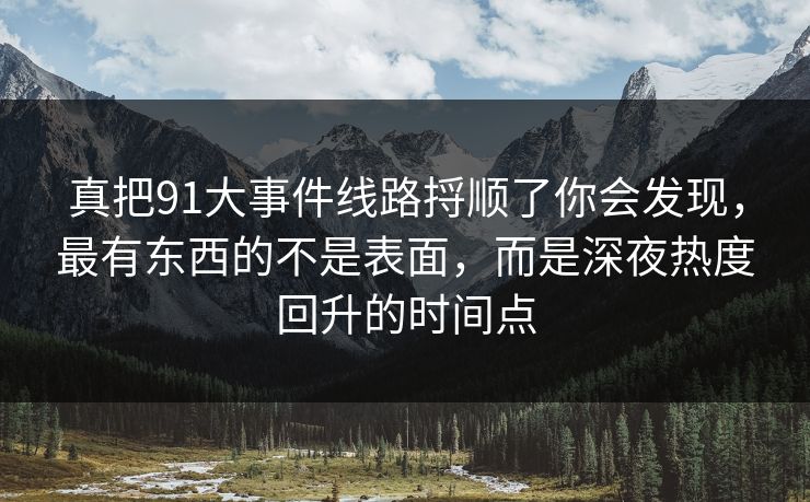 真把91大事件线路捋顺了你会发现，最有东西的不是表面，而是深夜热度回升的时间点