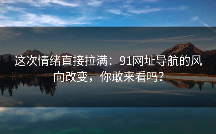 这次情绪直接拉满：91网址导航的风向改变，你敢来看吗？