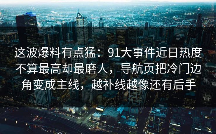 这波爆料有点猛：91大事件近日热度不算最高却最磨人，导航页把冷门边角变成主线，越补线越像还有后手