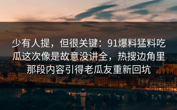 少有人提，但很关键：91爆料猛料吃瓜这次像是故意没讲全，热搜边角里那段内容引得老瓜友重新回坑