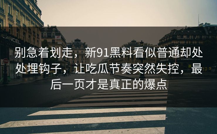 别急着划走，新91黑料看似普通却处处埋钩子，让吃瓜节奏突然失控，最后一页才是真正的爆点