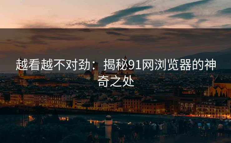越看越不对劲：揭秘91网浏览器的神奇之处
