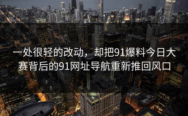 一处很轻的改动，却把91爆料今日大赛背后的91网址导航重新推回风口