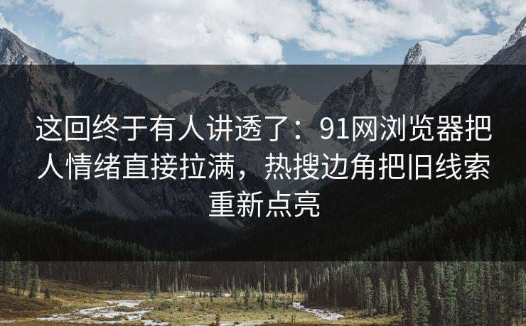 这回终于有人讲透了：91网浏览器把人情绪直接拉满，热搜边角把旧线索重新点亮