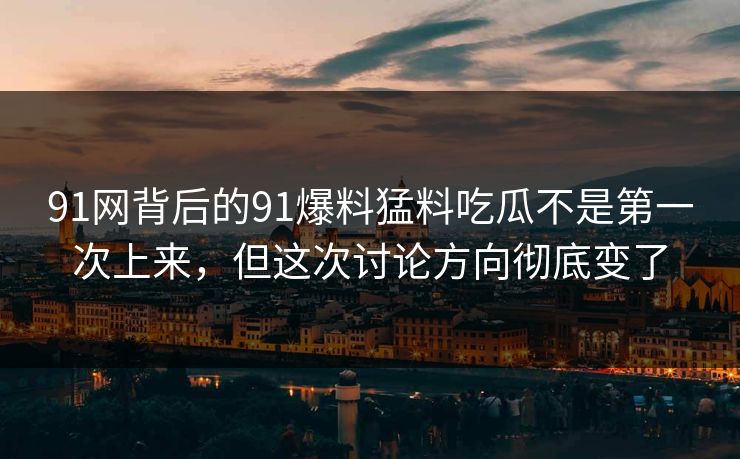 91网背后的91爆料猛料吃瓜不是第一次上来，但这次讨论方向彻底变了