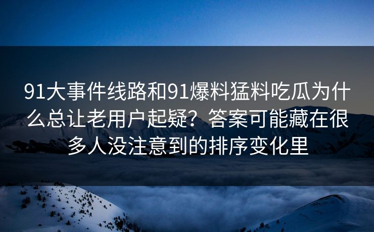 91大事件线路和91爆料猛料吃瓜为什么总让老用户起疑？答案可能藏在很多人没注意到的排序变化里