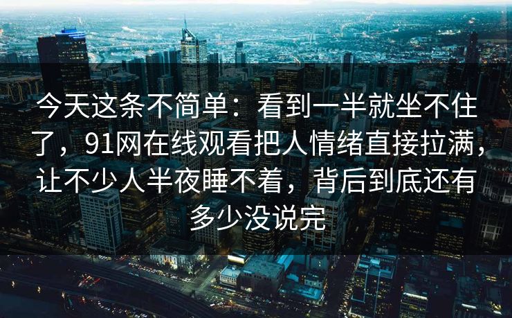 今天这条不简单：看到一半就坐不住了，91网在线观看把人情绪直接拉满，让不少人半夜睡不着，背后到底还有多少没说完