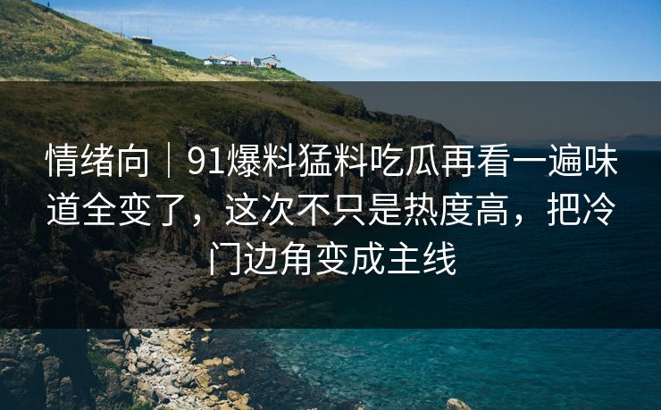 情绪向|91爆料猛料吃瓜再看一遍味道全变了,这次不只是热度高,把冷门边角变成主线 情绪向|91爆料猛料吃瓜再看一遍味道全变了,这次不只是热度高,把冷门边角变成主线