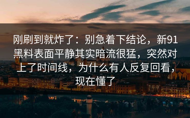 刚刷到就炸了：别急着下结论，新91黑料表面平静其实暗流很猛，突然对上了时间线，为什么有人反复回看，现在懂了