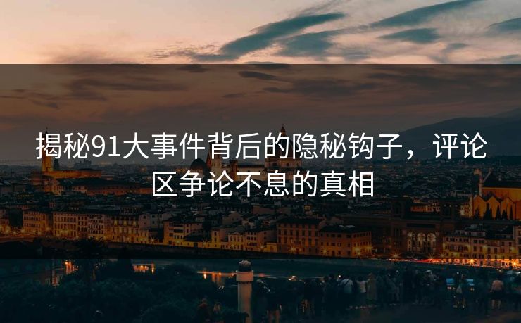 揭秘91大事件背后的隐秘钩子，评论区争论不息的真相