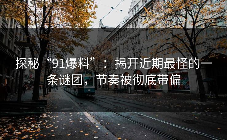 探秘“91爆料”：揭开近期最怪的一条谜团，节奏被彻底带偏