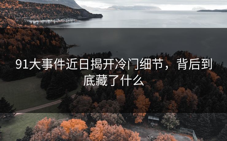 91大事件近日揭开冷门细节，背后到底藏了什么