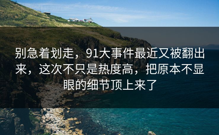 别急着划走，91大事件最近又被翻出来，这次不只是热度高，把原本不显眼的细节顶上来了